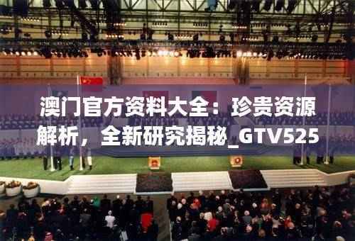 澳门官方资料大全：珍贵资源解析，全新研究揭秘_GTV525.15神器版