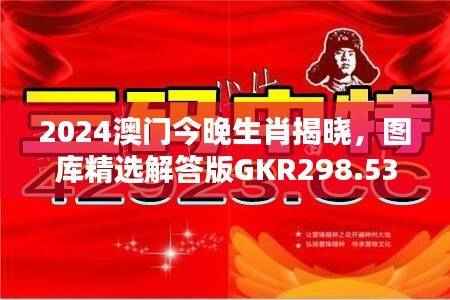 2024澳门今晚生肖揭晓,图库精选解答版GKR298.53