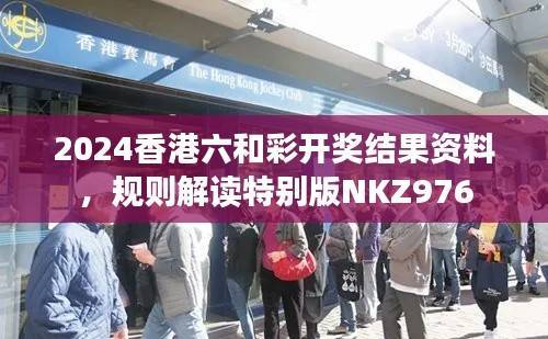 2024香港六和彩开奖结果资料,规则解读特别版NKZ976