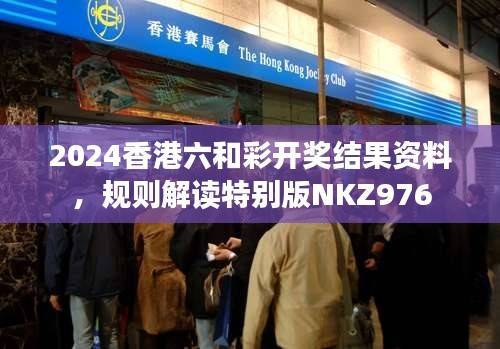 2024香港六和彩开奖结果资料,规则解读特别版NKZ976