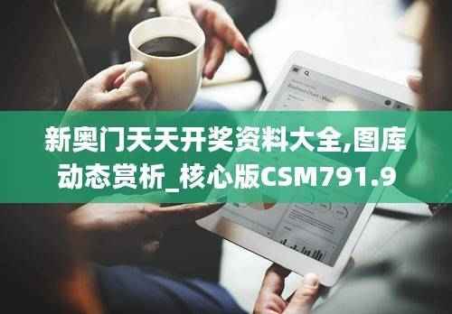 新奥门天天开奖资料大全,图库动态赏析_核心版CSM791.9