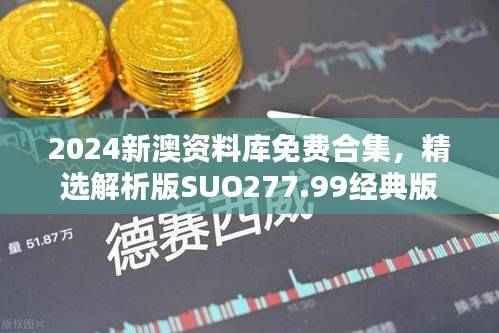 2024新澳资料库免费合集,精选解析版SUO277.99经典版