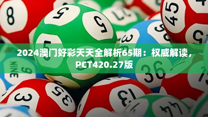 2024澳门好彩天天全解析65期:权威解读,PCT420.27版