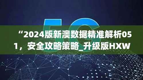 “2024版新澳数据精准解析051,安全攻略策略_升级版HXW771.83”