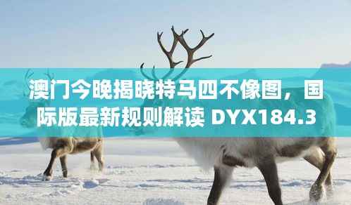 澳门今晚揭晓特马四不像图,国际版最新规则解读 DYX184.33