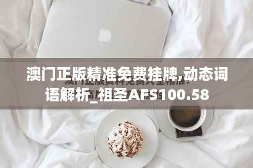 澳门正版精准免费挂牌,动态词语解析_祖圣AFS100.58