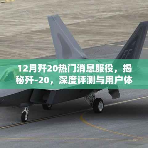 12月歼20热门消息服役,揭秘歼-20,深度评测与用户体验分析