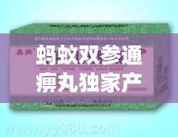 蚂蚁双参通痹丸独家产品揭秘,独特疗效还是市场独享?