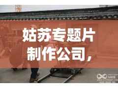 姑苏专题片制作公司,揭秘专业影视制作的魅力之旅