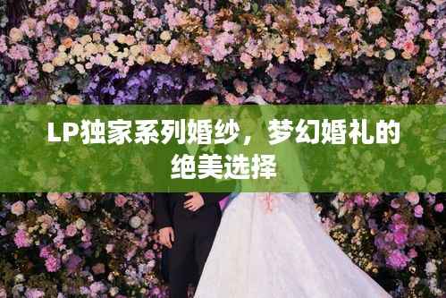 LP独家系列婚纱,梦幻婚礼的绝美选择