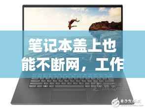 笔记本盖上也能不断网,工作与娱乐无缝切换!