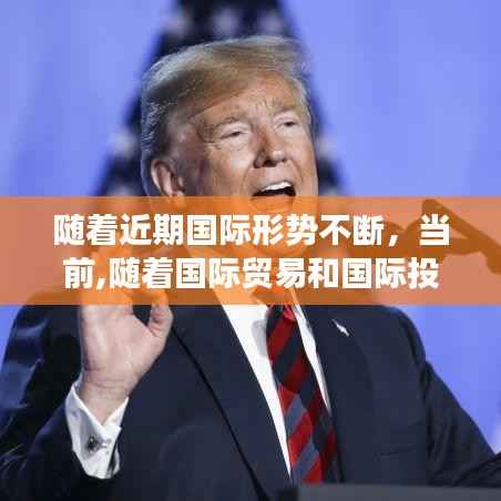 随着近期国际形势不断,当前,随着国际贸易和国际投资的迅速增长