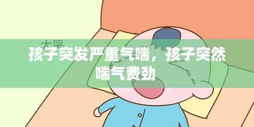 孩子突发严重气喘,孩子突然喘气费劲