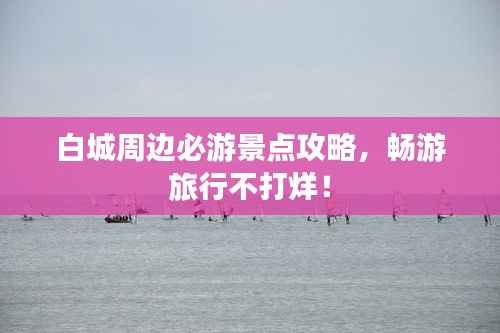 白城周边必游景点攻略,畅游旅行不打烊!