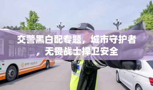 交警黑白配专题，城市守护者，无畏战士捍卫安全