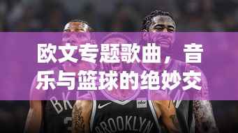 欧文专题歌曲,音乐与篮球的绝妙交融