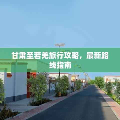 甘肃至若羌旅行攻略,最新路线指南