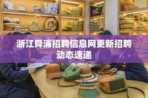 浙江舜浦招聘信息网更新招聘动态速递