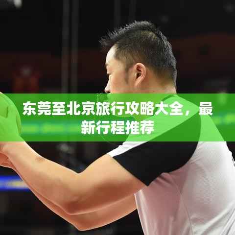 东莞至北京旅行攻略大全,最新行程推荐