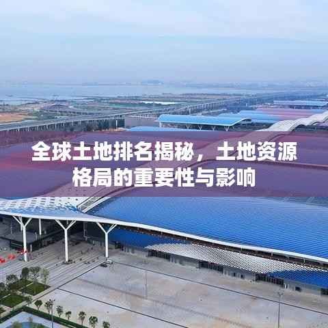 全球土地排名揭秘,土地资源格局的重要性与影响