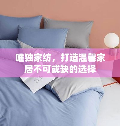 唯独家纺,打造温馨家居不可或缺的选择