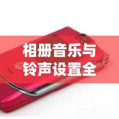 相册音乐与铃声设置全攻略,最新操作指南
