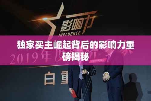 独家买主崛起背后的影响力重磅揭秘
