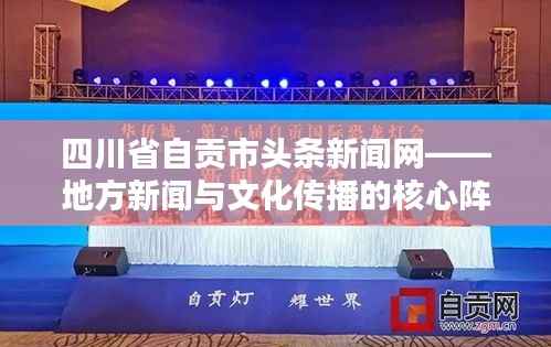 四川省自贡市头条新闻网——地方新闻与文化传播的核心阵地