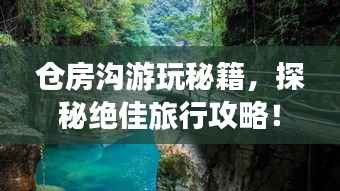 仓房沟游玩秘籍,探秘绝佳旅行攻略!