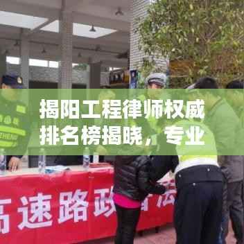 揭阳工程律师权威排名榜揭晓,专业实力与信誉并驾齐驱的前十名律师榜单