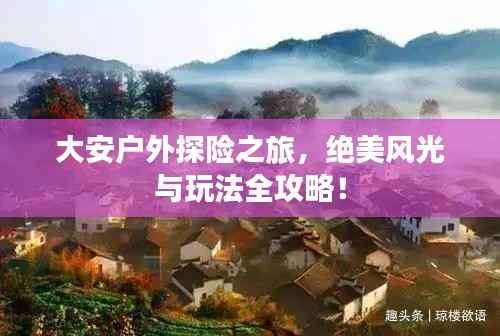 大安户外探险之旅,绝美风光与玩法全攻略!